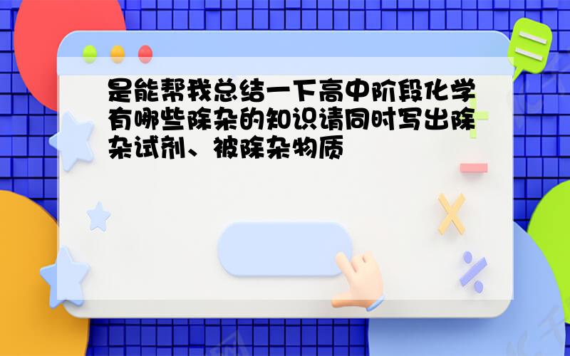 是能帮我总结一下高中阶段化学有哪些除杂的知识请同时写出除杂试剂、被除杂物质