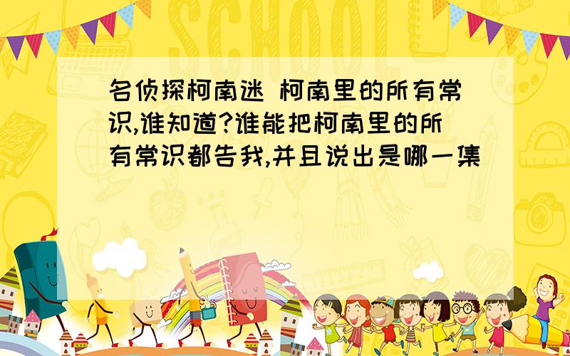 名侦探柯南迷 柯南里的所有常识,谁知道?谁能把柯南里的所有常识都告我,并且说出是哪一集