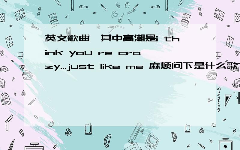 英文歌曲,其中高潮是i think you re crazy...just like me 麻烦问下是什么歌?这个歌的节奏蛮强烈的、