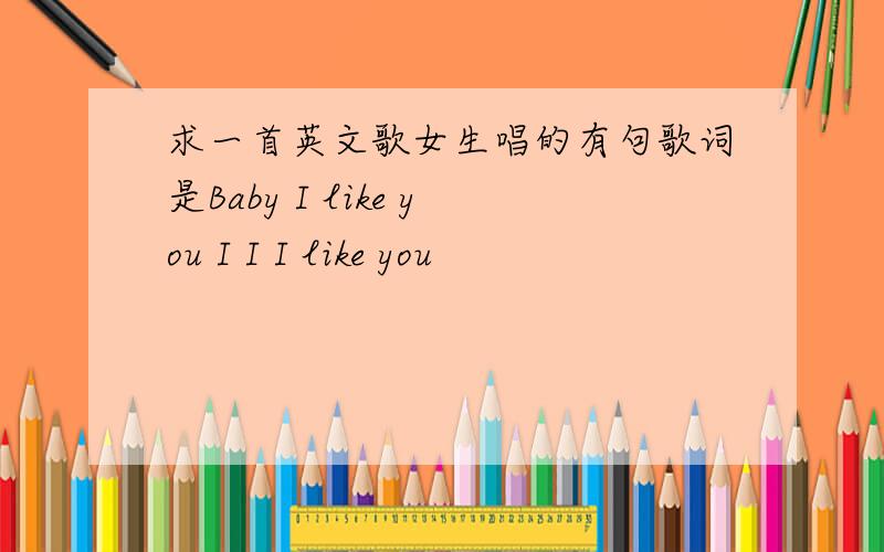 求一首英文歌女生唱的有句歌词是Baby I like you I I I like you