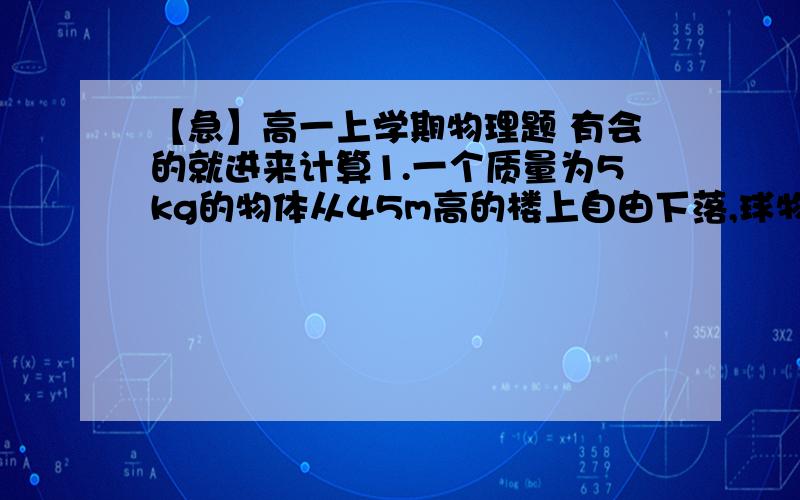 【急】高一上学期物理题 有会的就进来计算1.一个质量为5kg的物体从45m高的楼上自由下落,球物体下落的过程中的平均功率和落地时的瞬时功率【要有计算过程  下题同】  2.质量为2kg的铅球从