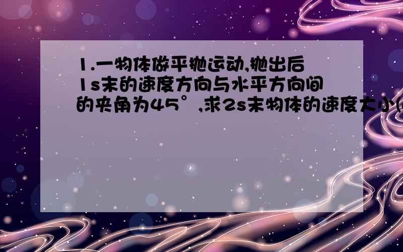 1.一物体做平抛运动,抛出后1s末的速度方向与水平方向间的夹角为45°,求2s末物体的速度大小(g=10m/s²)2.在1125m的高空有一架飞机以50√3 m/s的速度水平飞行(g=10m/s²)1)从飞机上掉下来的物体