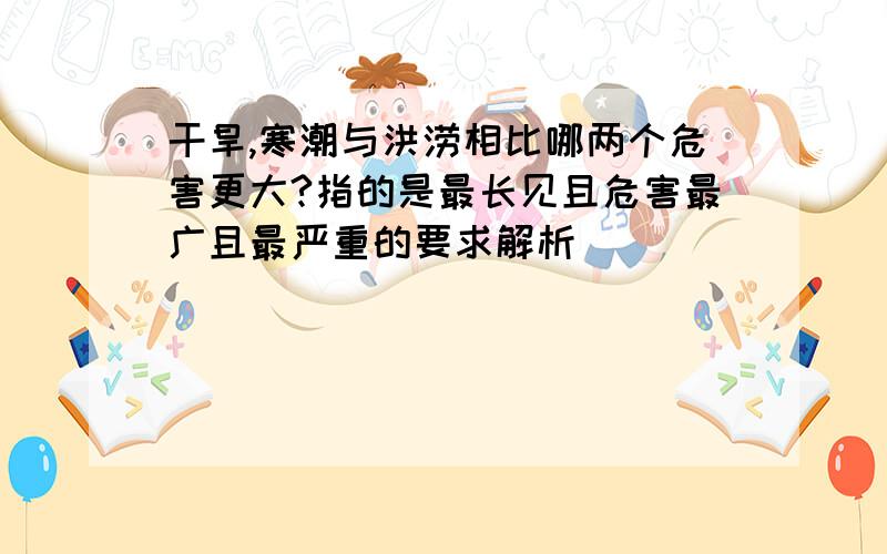 干旱,寒潮与洪涝相比哪两个危害更大?指的是最长见且危害最广且最严重的要求解析