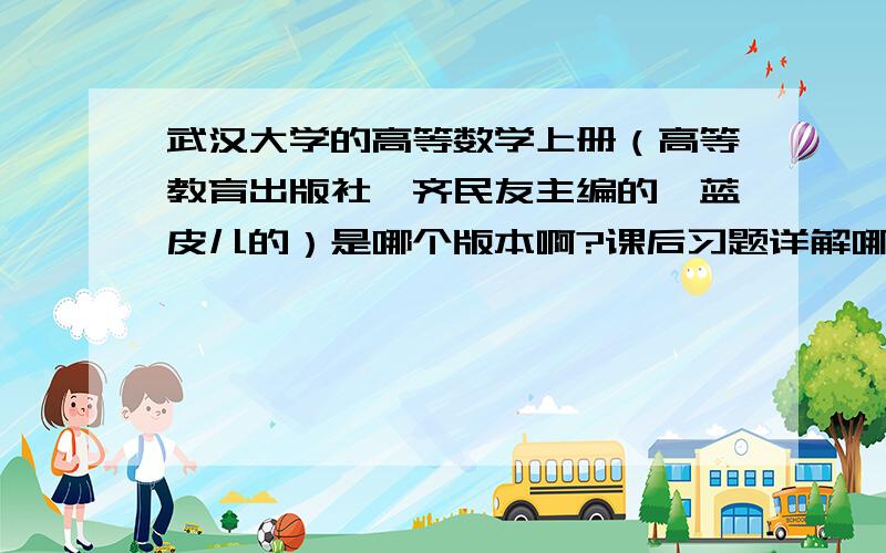 武汉大学的高等数学上册（高等教育出版社,齐民友主编的,蓝皮儿的）是哪个版本啊?课后习题详解哪里搞?