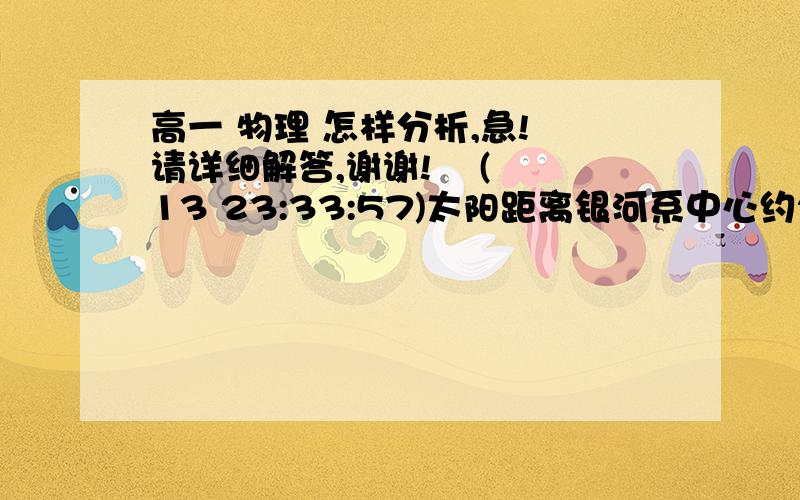 高一 物理 怎样分析,急! 请详细解答,谢谢!    (13 23:33:57)太阳距离银河系中心约2.5×104光年,太阳绕银河系中心运动的轨道可视为圆,运动的周期约1.7×102年,太阳光射到地球上需历时约500秒,由此