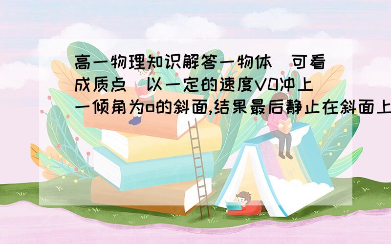 高一物理知识解答一物体（可看成质点）以一定的速度V0冲上一倾角为o的斜面,结果最后静止在斜面上,如图.已知质点在第一秒内位移为6m,停止运动前的最后1s内位移为2m求：（1）物体上冲时