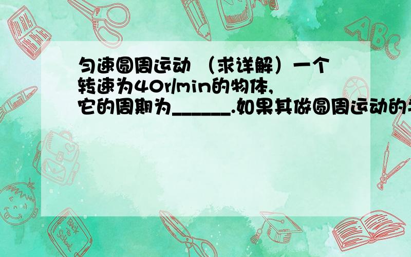 匀速圆周运动 （求详解）一个转速为40r/min的物体,它的周期为______.如果其做圆周运动的半径为15m_____,则物体的速度大小为_____.