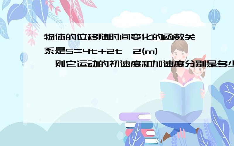 物体的位移随时间变化的函数关系是S=4t+2t^2(m),则它运动的初速度和加速度分别是多少?