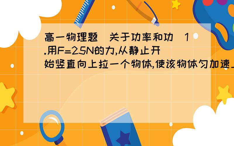 高一物理题（关于功率和功）1.用F=25N的力,从静止开始竖直向上拉一个物体,使该物体匀加速上升,已知t=2s末物体的速度为5m/s,求2s内力F的平均功率2.质量为m的列车以恒定功率P在平直轨道上行