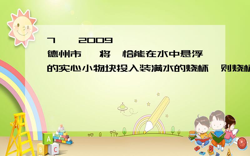 7、【2009•德州市】 将一恰能在水中悬浮的实心小物块投入装满水的烧杯,则烧杯底部受到水的压强将 ＿＿＿＿＿(选填“增大”、“减小”或“不变”)．用与物块相同的材料制成一个l0dm3