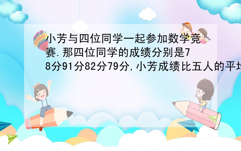 小芳与四位同学一起参加数学竞赛.那四位同学的成绩分别是78分91分82分79分,小芳成绩比五人的平均成绩高6分,小芳的成绩在这五个人中排第几名?