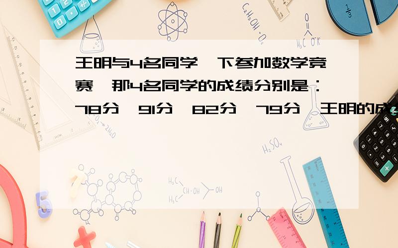 王明与4名同学一下参加数学竞赛,那4名同学的成绩分别是：78分、91分、82分、79分,王明的成绩比5人的平均王明的成绩比5人的平均成绩搞6分。王明考了多少分？