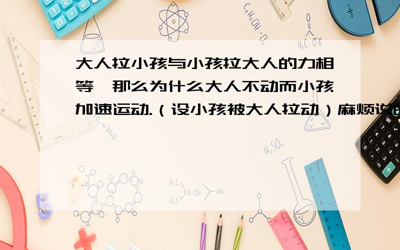 大人拉小孩与小孩拉大人的力相等,那么为什么大人不动而小孩加速运动.（设小孩被大人拉动）麻烦说的详细一点,