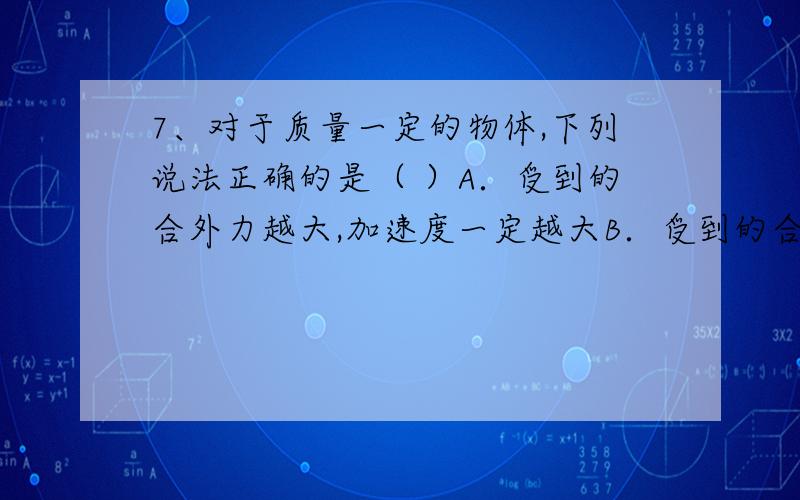 7、对于质量一定的物体,下列说法正确的是（ ）A．受到的合外力越大,加速度一定越大B．受到的合外力越大,速度一定越大C．受到的合外力越大,速度变化的一定越快D.受到的合外力越大,加速