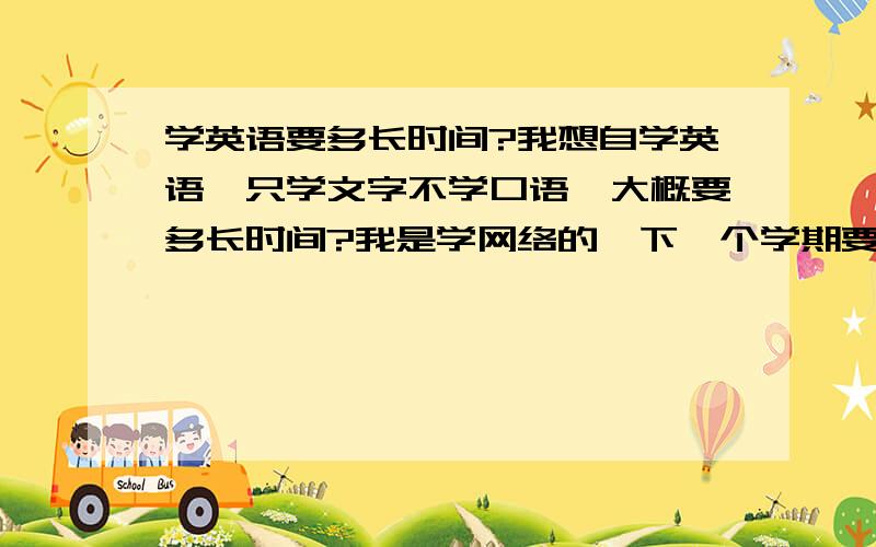 学英语要多长时间?我想自学英语,只学文字不学口语,大概要多长时间?我是学网络的,下一个学期要学编程,所以我现在先学好英语,我只需要学到能看得懂就行了,不用学口语啊,要真的是三年的