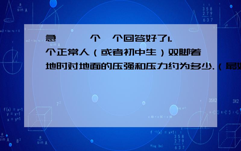 急呃,一个一个回答好了1.一个正常人（或者初中生）双脚着地时对地面的压强和压力约为多少.（最好能告诉我是怎么算的）2.家庭电路中通过照明灯泡的电流约为多少3用手拿起一个鸡蛋或两