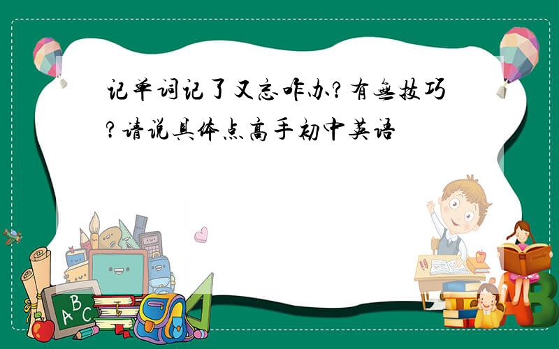 记单词记了又忘咋办?有无技巧?请说具体点高手初中英语