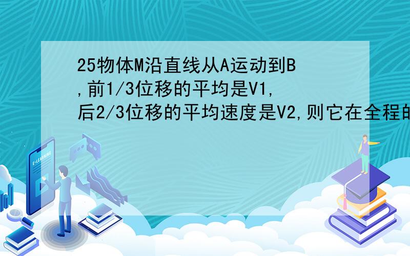 25物体M沿直线从A运动到B,前1/3位移的平均是V1,后2/3位移的平均速度是V2,则它在全程的平均速度是多少?回答时请写清楚过程,