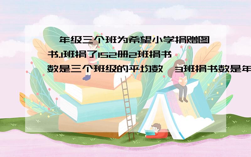 一年级三个班为希望小学捐赠图书.1班捐了152册2班捐书数是三个班级的平均数,3班捐书数是年级总数的40%,三个班共捐了多少册?