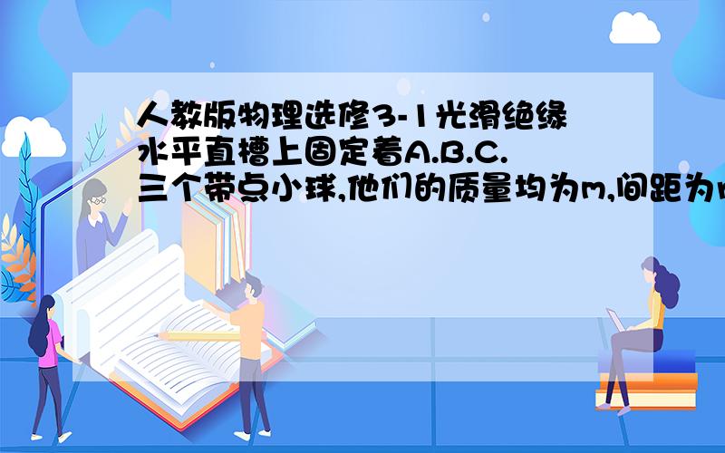 人教版物理选修3-1光滑绝缘水平直槽上固定着A.B.C.三个带点小球,他们的质量均为m,间距为r,Qa=+8q,Qb=+q,现对C球施以水平力的同时放开三个小球,欲使三个小球在运动中保持间距不变,求球C的电性