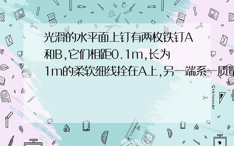 光滑的水平面上钉有两枚铁钉A和B,它们相距0.1m,长为1m的柔软细线拴在A上,另一端系一质量m=0.5kg的小球,小球初始位置在AB连线上A的一侧,把细线拉紧,给小球以2m/s的垂直细线方向的水平速度使