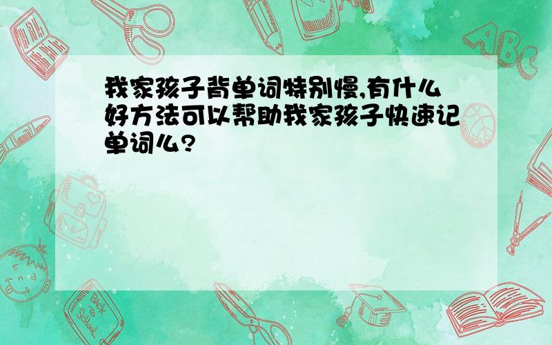 我家孩子背单词特别慢,有什么好方法可以帮助我家孩子快速记单词么?