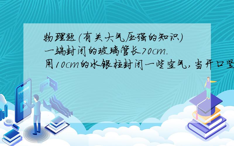 物理题（有关大气压强的知识）一端封闭的玻璃管长70cm.用10cm的水银柱封闭一些空气,当开口竖直向上时,水银柱下面封闭的空气柱,长为20cm.如果把玻璃管平放,则空气柱长将( ）