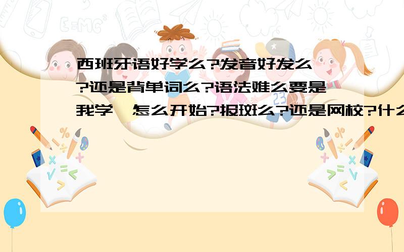 西班牙语好学么?发音好发么》?还是背单词么?语法难么要是我学,怎么开始?报斑么?还是网校?什么书好?考级么?怎么得到权威的认可?