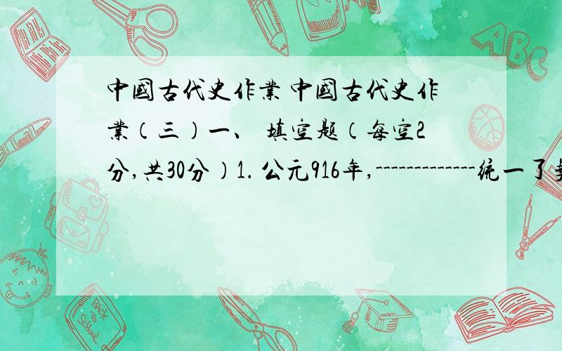 中国古代史作业 中国古代史作业（三）一、 填空题（每空2分,共30分）1． 公元916年,-------------统一了契丹各部,建立了大契丹国.2．公元1004年,北宋与辽双方议和,双方约为兄弟之国,宋每年纳