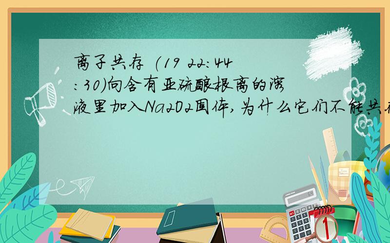 离子共存 (19 22:44:30)向含有亚硫酸根离的溶液里加入Na2O2固体,为什么它们不能共存?