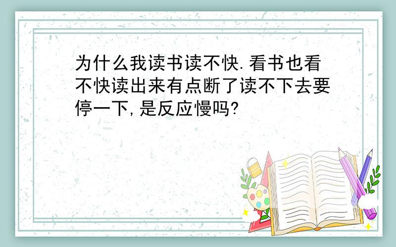 为什么我读书读不快.看书也看不快读出来有点断了读不下去要停一下,是反应慢吗?