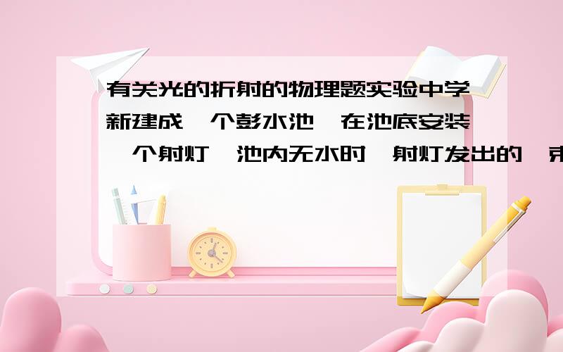 有关光的折射的物理题实验中学新建成一个彭水池,在池底安装一个射灯,池内无水时,射灯发出的一束光线照在池壁上,在S点形成一个光斑,往池内注水,水面升到A位置时,在池旁的人看到光斑的