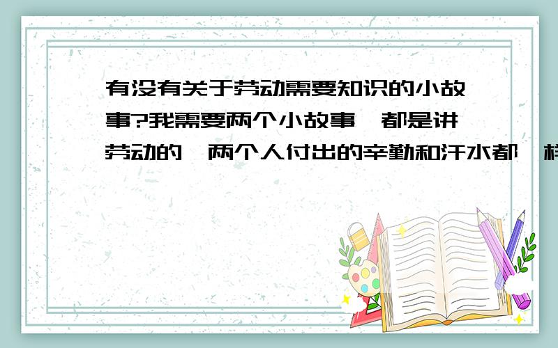 有没有关于劳动需要知识的小故事?我需要两个小故事,都是讲劳动的,两个人付出的辛勤和汗水都一样,但是得到的结果却不同,一个丰收,一个什么也没得.形成一个对比.注：得到丰收的那一个