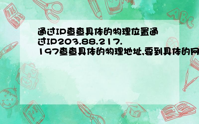 通过IP查查具体的物理位置通过IP203.88.217.197查查具体的物理地址,要到具体的网吧,谢谢了