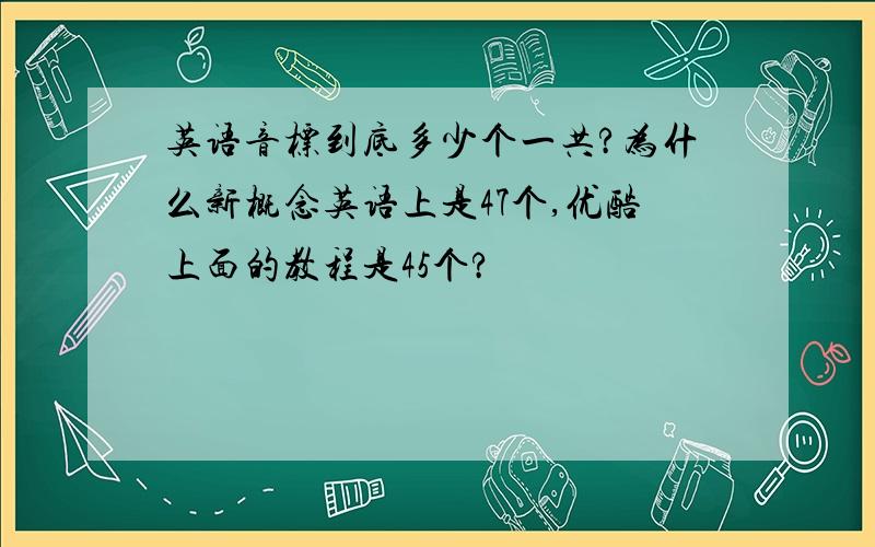 英语音标到底多少个一共?为什么新概念英语上是47个,优酷上面的教程是45个?