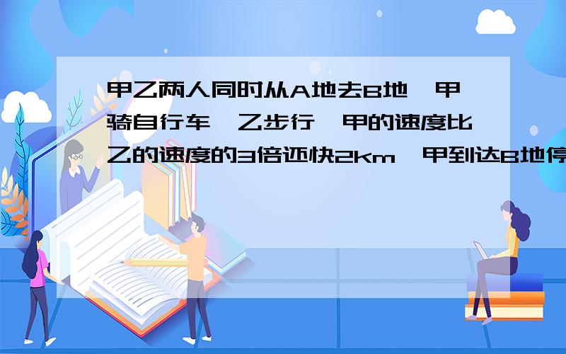 甲乙两人同时从A地去B地,甲骑自行车,乙步行,甲的速度比乙的速度的3倍还快2km,甲到达B地停留45min（乙未到达B地）,然后又返回A地,在途中遇见乙,这时乙走了3h,若AB两地相距25.5km,求两人的速度.