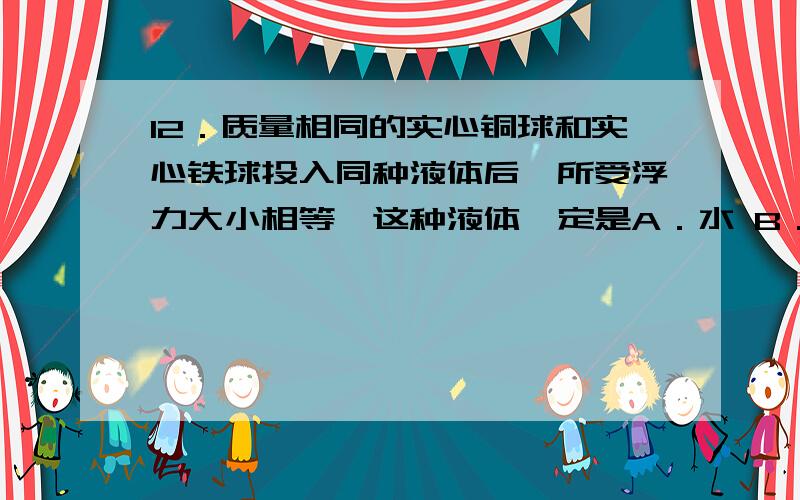 12．质量相同的实心铜球和实心铁球投入同种液体后,所受浮力大小相等,这种液体一定是A．水 B．水银 C．酒精 D．盐水