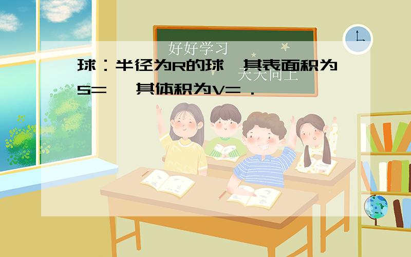 球：半径为R的球,其表面积为S= ,其体积为V= .