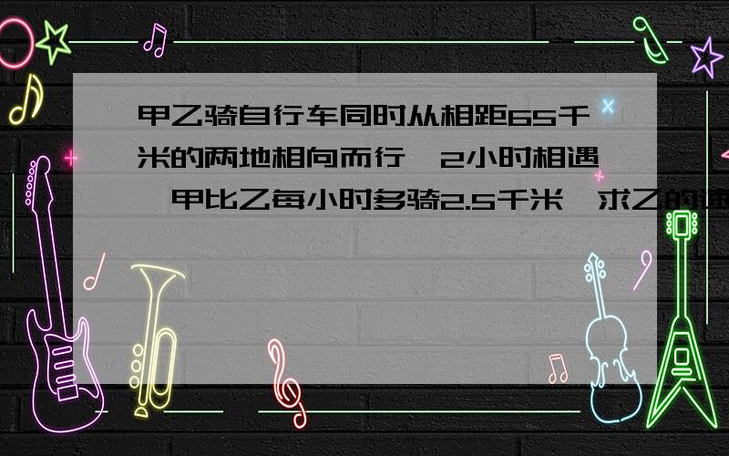 甲乙骑自行车同时从相距65千米的两地相向而行,2小时相遇,甲比乙每小时多骑2.5千米,求乙的速度（方程解