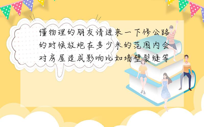 懂物理的朋友请进来一下修公路的时候放炮在多少米的范围内会对房屋造成影响比如墙壁裂缝等