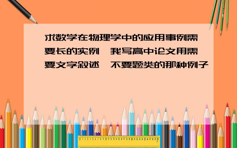 求数学在物理学中的应用事例需要长的实例,我写高中论文用需要文字叙述,不要题类的那种例子