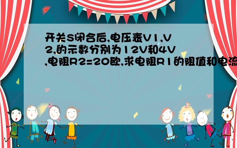 开关S闭合后,电压表V1,V2,的示数分别为12V和4V,电阻R2=20欧,求电阻R1的阻值和电流表A的示数分别是多少?