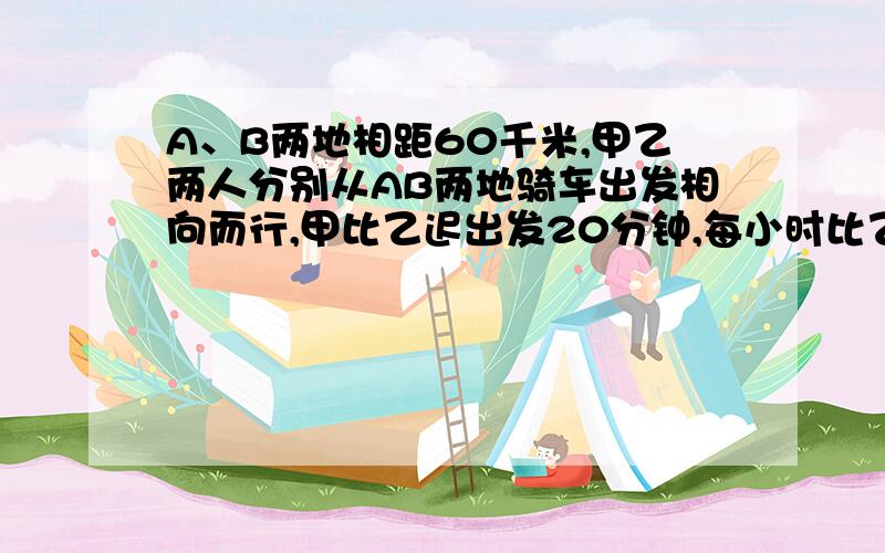 A、B两地相距60千米,甲乙两人分别从AB两地骑车出发相向而行,甲比乙迟出发20分钟,每小时比乙多行3千米,在甲出发后1小时40分钟两人相遇,甲乙两人每小时行多少千米?