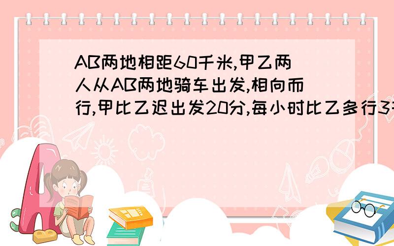 AB两地相距60千米,甲乙两人从AB两地骑车出发,相向而行,甲比乙迟出发20分,每小时比乙多行3千米,在甲出发后1小时40分,两人相遇,问甲乙二人每小时个行多少千米