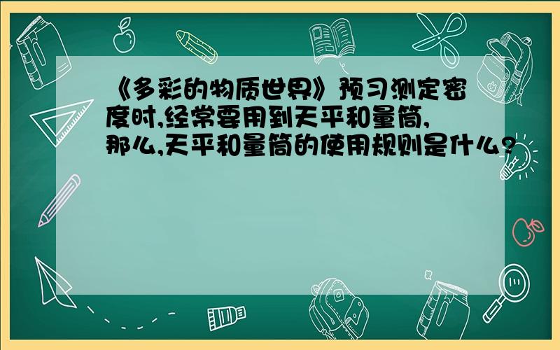 《多彩的物质世界》预习测定密度时,经常要用到天平和量筒,那么,天平和量筒的使用规则是什么?