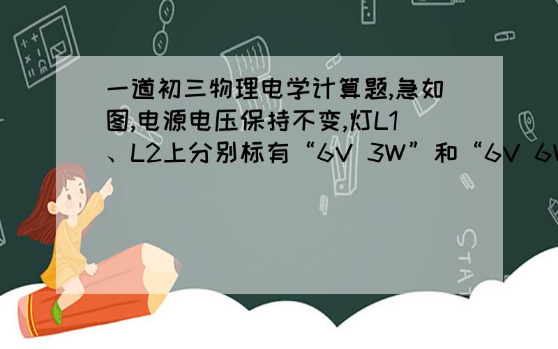 一道初三物理电学计算题,急如图,电源电压保持不变,灯L1、L2上分别标有“6V 3W”和“6V 6W”的字样,灯L3上标有“12V”,其他字迹模糊不清.当断开S、S2,其中一盏灯能长时间保持正常发光；当断