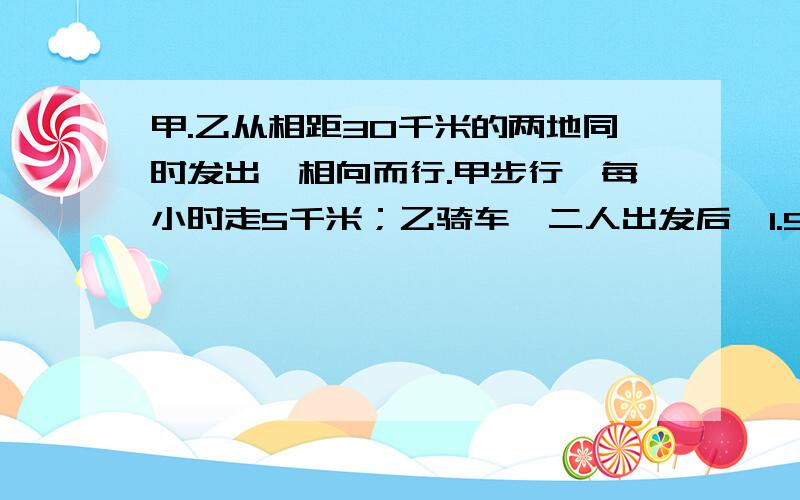 甲.乙从相距30千米的两地同时发出,相向而行.甲步行,每小时走5千米；乙骑车,二人出发后,1.5小时相遇,乙每小时骑多少千米?