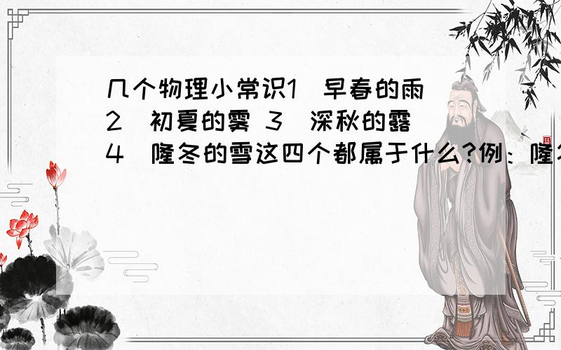 几个物理小常识1．早春的雨 2．初夏的雾 3．深秋的露 4．隆冬的雪这四个都属于什么?例：隆冬的雪是固体那么其他的呢?