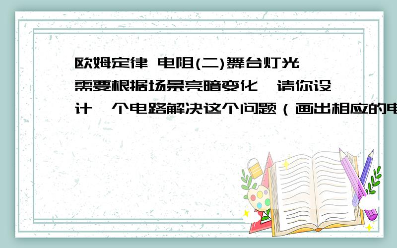 欧姆定律 电阻(二)舞台灯光需要根据场景亮暗变化,请你设计一个电路解决这个问题（画出相应的电路图）