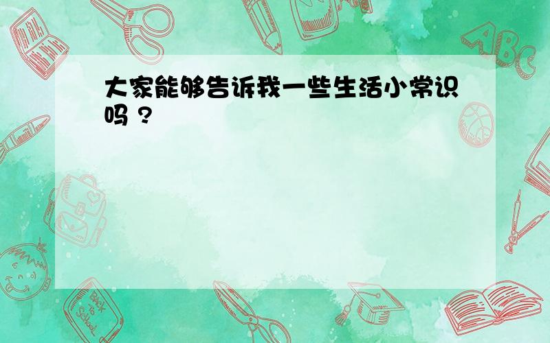 大家能够告诉我一些生活小常识吗 ?